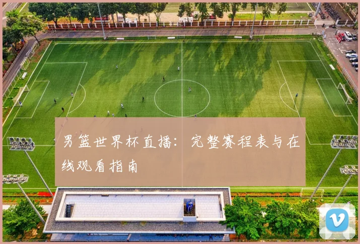 男篮世界杯直播：完整赛程表与在线观看指南
