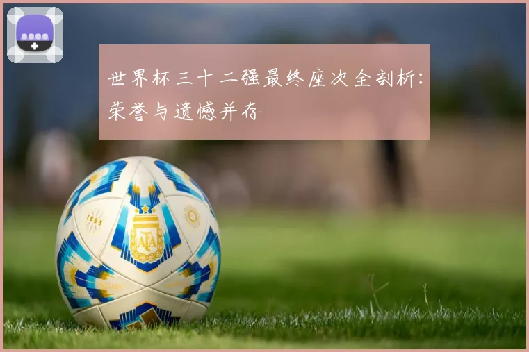 世界杯三十二强最终座次全剖析:荣誉与遗憾并存