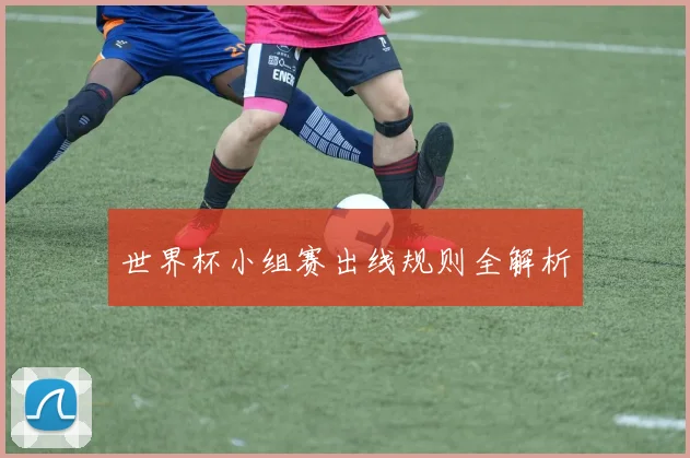 世界杯小组赛出线规则全解析