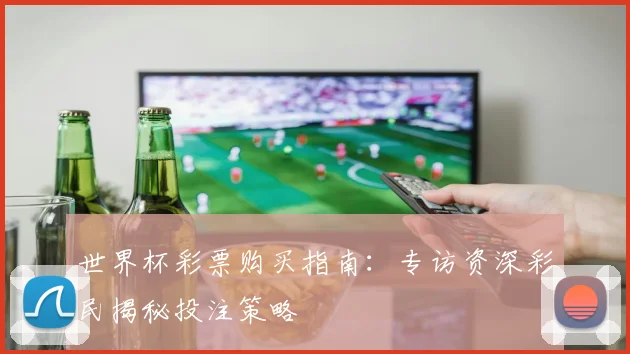 世界杯彩票购买指南：专访资深彩民揭秘投注策略