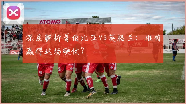 深度解析哥伦比亚vs英格兰:谁将赢得这场硬仗?
