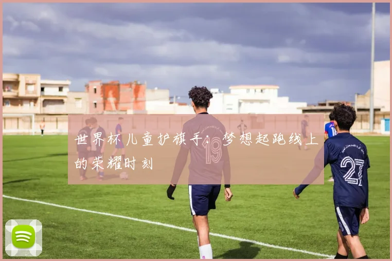 世界杯儿童护旗手:梦想起跑线上的荣耀时刻