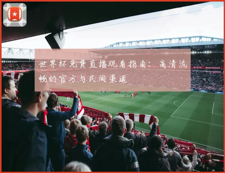 世界杯免费直播观看指南：高清流畅的官方与民间渠道