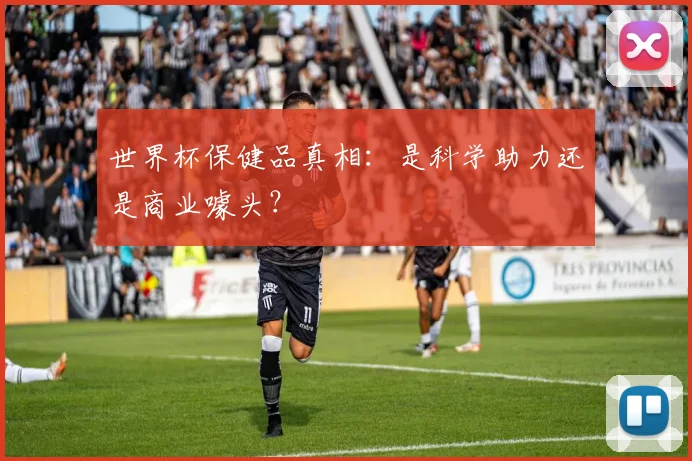 世界杯保健品真相：是科学助力还是商业噱头？