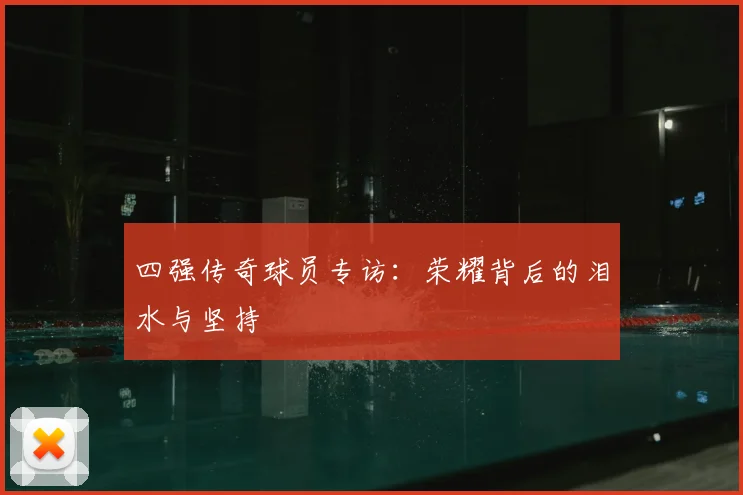 四强传奇球员专访:荣耀背后的泪水与坚持
